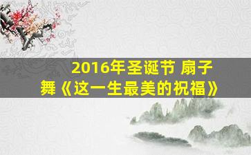 2016年圣诞节 扇子舞《这一生最美的祝福》